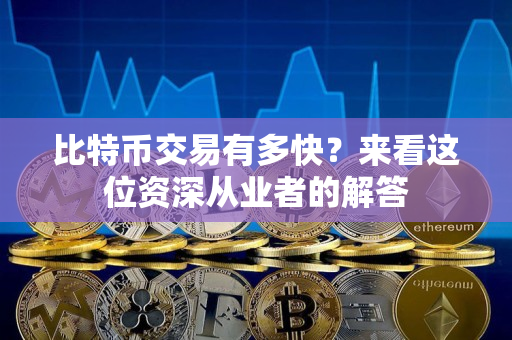 比特币交易有多快?来看这位资深从业者的解答 比特币交易有多快?来看这位资深从业者的解答
