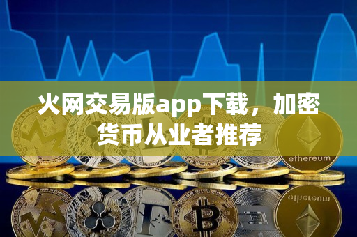 火网交易版app下载，加密货币从业者推荐