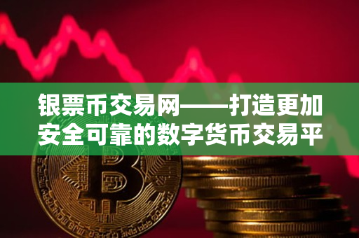 银票币交易网——打造更加安全可靠的数字货币交易平台 银票币交易网——打造更加安全可靠的数字货币交易平台