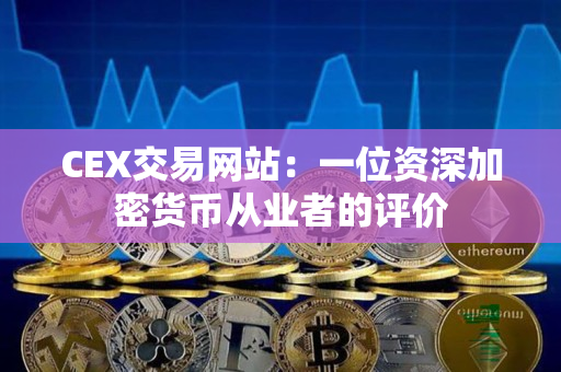 CEX交易网站：一位资深加密货币从业者的评价