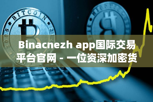 Binacnezh app国际交易平台官网 - 一位资深加密货币从业者的评价