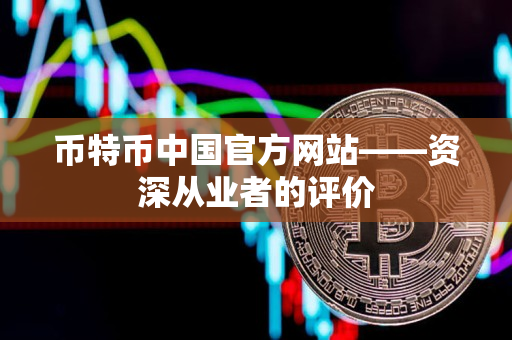 币特币中国官方网站——资深从业者的评价