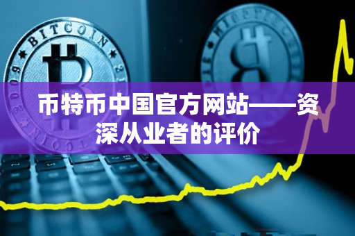 币特币中国官方网站——资深从业者的评价 币特币中国官方网站——资深从业者的评价