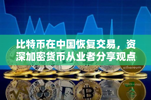 比特币在中国恢复交易，资深加密货币从业者分享观点