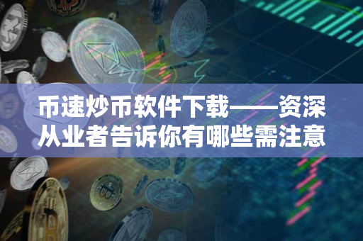 币速炒币软件下载——资深从业者告诉你有哪些需注意的事项 币速炒币软件下载——资深从业者告诉你有哪些需注意的事项