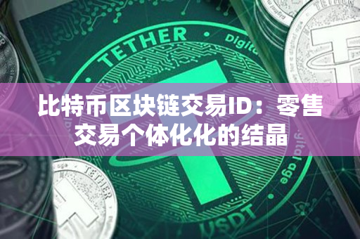 比特币区块链交易ID:零售交易个体化化的结晶 比特币区块链交易ID:零售交易个体化化的结晶