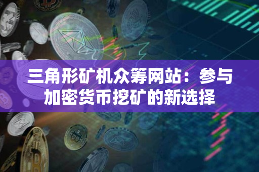 三角形矿机众筹网站:参与加密货币挖矿的新选择 三角形矿机众筹网站:参与加密货币挖矿的新选择