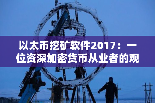 以太币挖矿软件2017:一位资深加密货币从业者的观点 以太币挖矿软件2017:一位资深加密货币从业者的观点