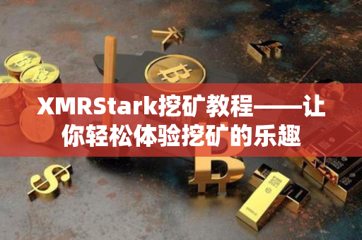 XMRStark挖矿教程——让你轻松体验挖矿的乐趣 XMRStark挖矿教程——让你轻松体验挖矿的乐趣