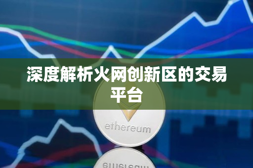 深度解析火网创新区的交易平台 深度解析火网创新区的交易平台