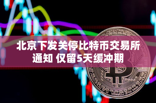 北京下发关停比特币交易所通知 仅留5天缓冲期