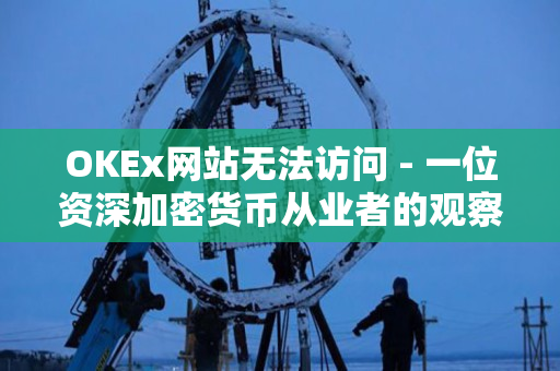 OKEx网站无法访问 - 一位资深加密货币从业者的观察 OKEx网站无法访问 - 一位资深加密货币从业者的观察