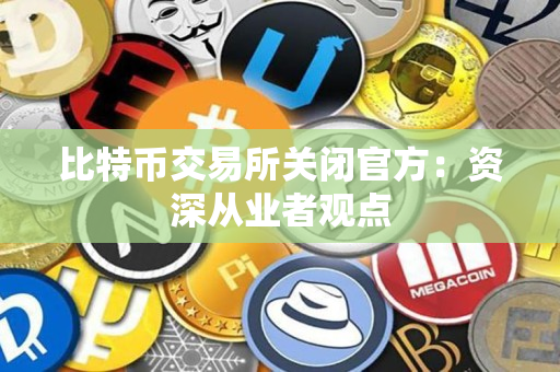 比特币交易所关闭官方:资深从业者观点 比特币交易所关闭官方:资深从业者观点