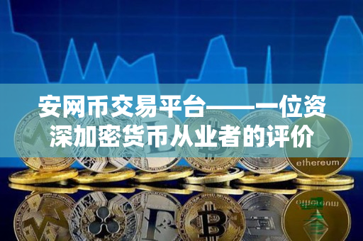 安网币交易平台——一位资深加密货币从业者的评价