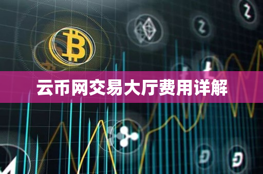 云币网交易大厅费用详解 云币网交易大厅费用详解
