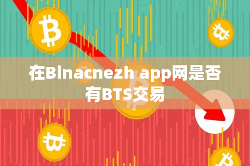 在Binacnezh app网是否有BTS交易 在Binacnezh app网是否有BTS交易