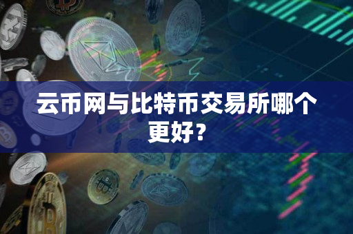 云币网与比特币交易所哪个更好? 云币网与比特币交易所哪个更好?