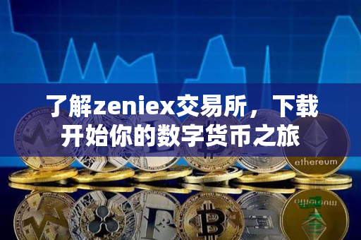 了解zeniex交易所，下载开始你的数字货币之旅