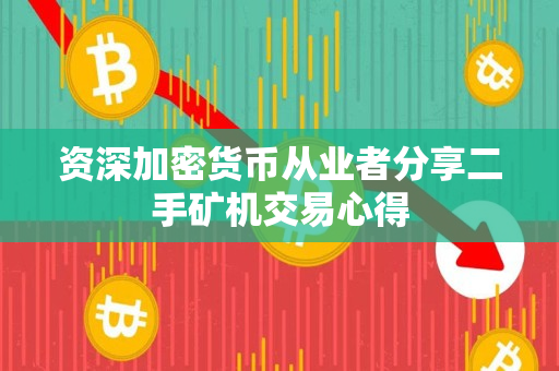 资深加密货币从业者分享二手矿机交易心得 资深加密货币从业者分享二手矿机交易心得