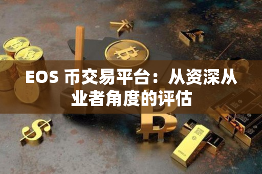 EOS 币交易平台:从资深从业者角度的评估 EOS 币交易平台:从资深从业者角度的评估