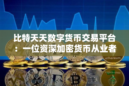 比特天天数字货币交易平台:一位资深加密货币从业者的观点 比特天天数字货币交易平台:一位资深加密货币从业者的观点