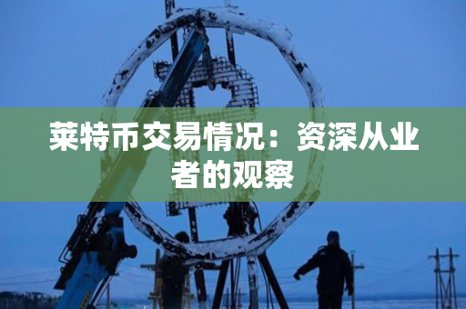 莱特币交易情况：资深从业者的观察