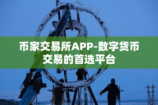 币家交易所APP-数字货币交易的首选平台 币家交易所APP-数字货币交易的首选平台
