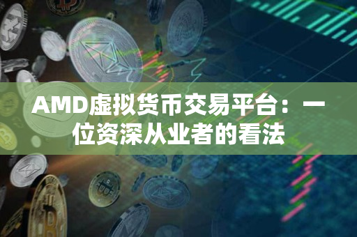 AMD虚拟货币交易平台：一位资深从业者的看法