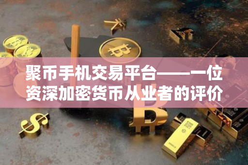 聚币手机交易平台——一位资深加密货币从业者的评价