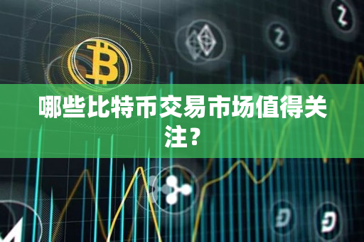 哪些比特币交易市场值得关注? 哪些比特币交易市场值得关注?