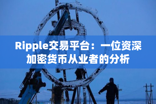 Ripple交易平台:一位资深加密货币从业者的分析 Ripple交易平台:一位资深加密货币从业者的分析