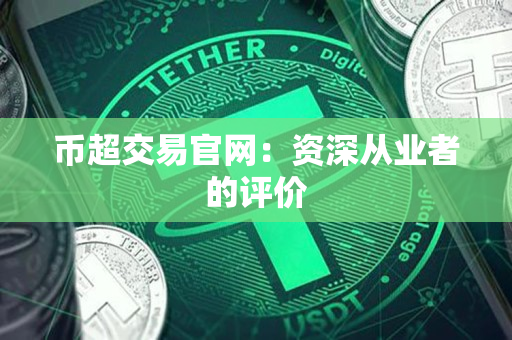 币超交易官网:资深从业者的评价 币超交易官网:资深从业者的评价