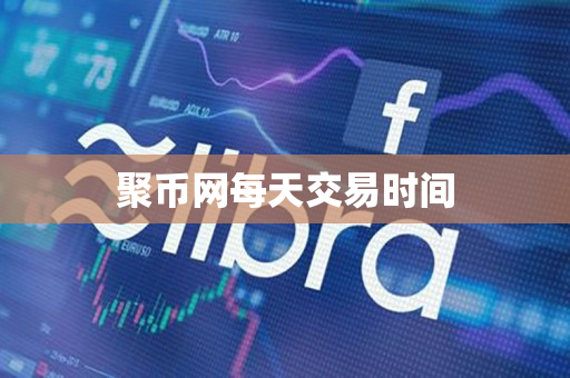 聚币网每天交易时间 聚币网每天交易时间