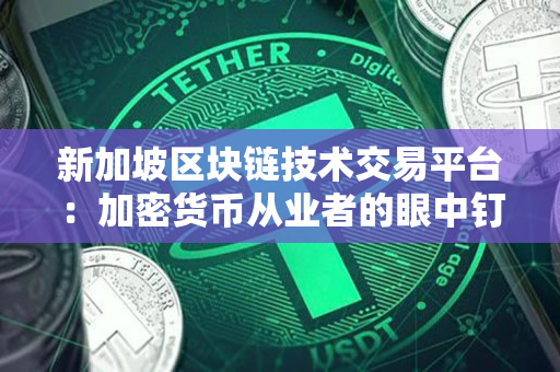 新加坡区块链技术交易平台:加密货币从业者的眼中钉 新加坡区块链技术交易平台:加密货币从业者的眼中钉