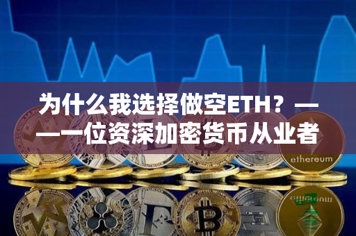为什么我选择做空ETH?——一位资深加密货币从业者的看法 为什么我选择做空ETH?——一位资深加密货币从业者的看法