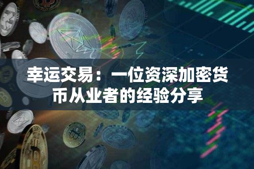 幸运交易：一位资深加密货币从业者的经验分享