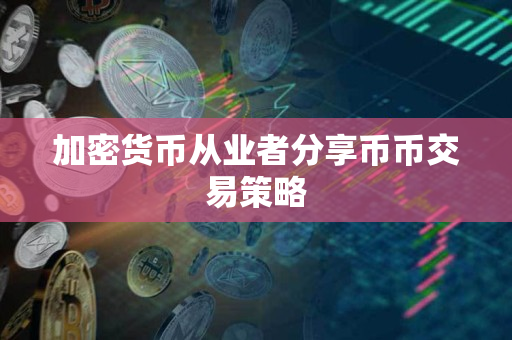 加密货币从业者分享币币交易策略 加密货币从业者分享币币交易策略