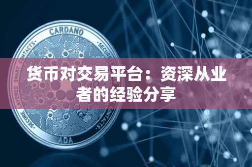 货币对交易平台：资深从业者的经验分享
