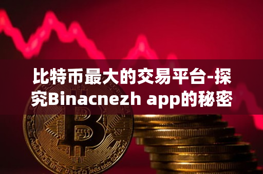 比特币最大的交易平台-探究Binacnezh app的秘密