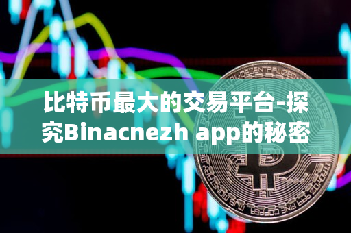比特币最大的交易平台-探究Binacnezh app的秘密