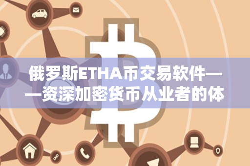 俄罗斯ETHA币交易软件——资深加密货币从业者的体验分享