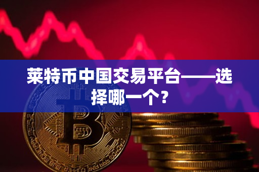 莱特币中国交易平台——选择哪一个？