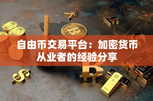 自由币交易平台:加密货币从业者的经验分享 自由币交易平台:加密货币从业者的经验分享