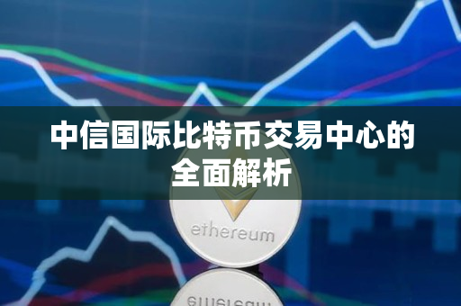 中信国际比特币交易中心的全面解析 中信国际比特币交易中心的全面解析