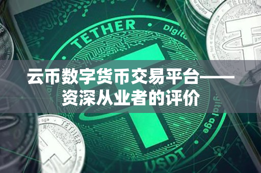 云币数字货币交易平台——资深从业者的评价 云币数字货币交易平台——资深从业者的评价