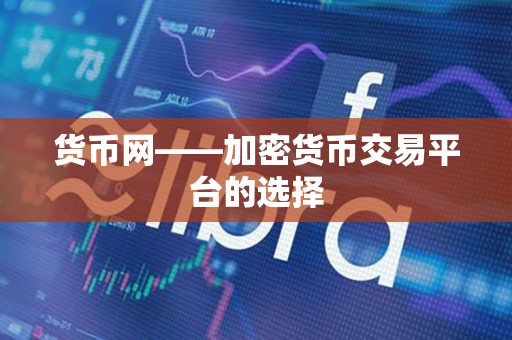 货币网——加密货币交易平台的选择 货币网——加密货币交易平台的选择