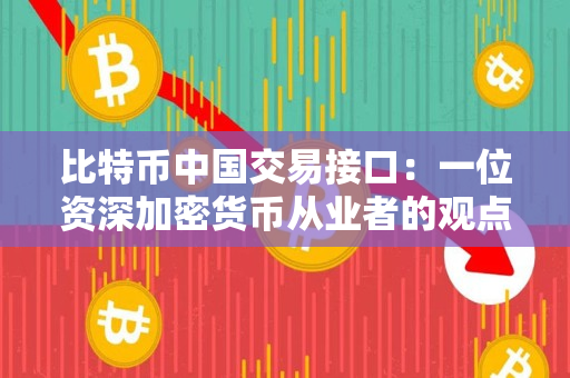 比特币中国交易接口:一位资深加密货币从业者的观点 比特币中国交易接口:一位资深加密货币从业者的观点