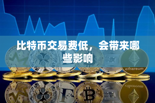 比特币交易费低,会带来哪些影响 比特币交易费低,会带来哪些影响