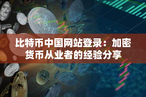 比特币中国网站登录:加密货币从业者的经验分享 比特币中国网站登录:加密货币从业者的经验分享