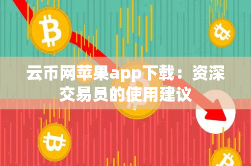 云币网苹果app下载:资深交易员的使用建议 云币网苹果app下载:资深交易员的使用建议